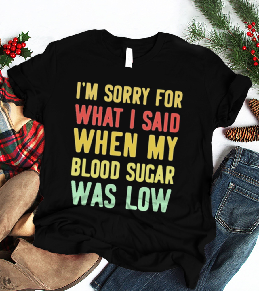 I'm Sorry For What I Said When My Blood Sugar Was Low Humor Fun T-Shirt