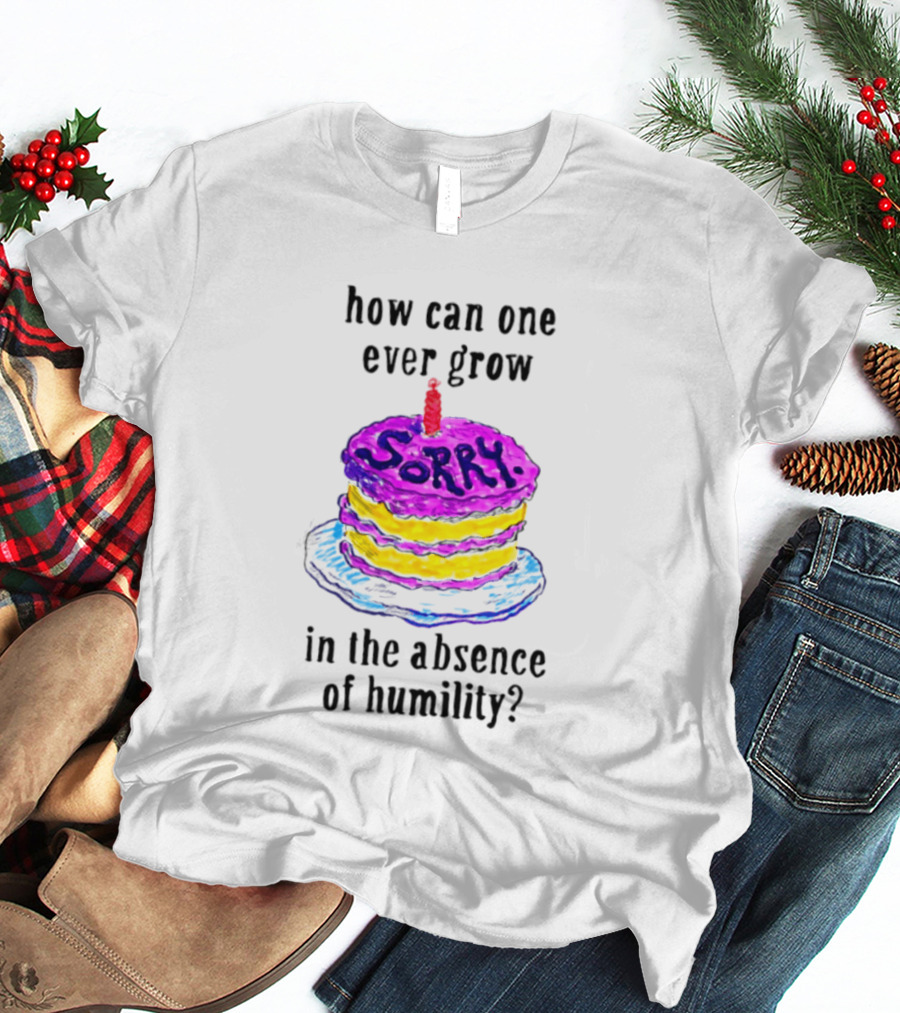 How Can One Ever Grow Sorry Cake In The Absence Of Humility T-Shirt