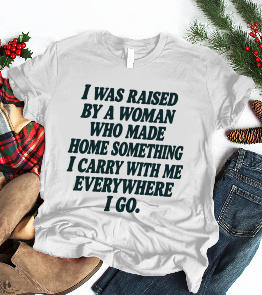 I Was Raised By A Woman Who Made Home Something I Carry With Me Everywhere I Go T-Shirt