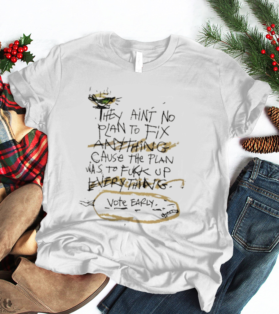 They Ain't No Plan To Fix Anything Cause The Plan Was To Fukk Up Everything Vote Early T-Shirt