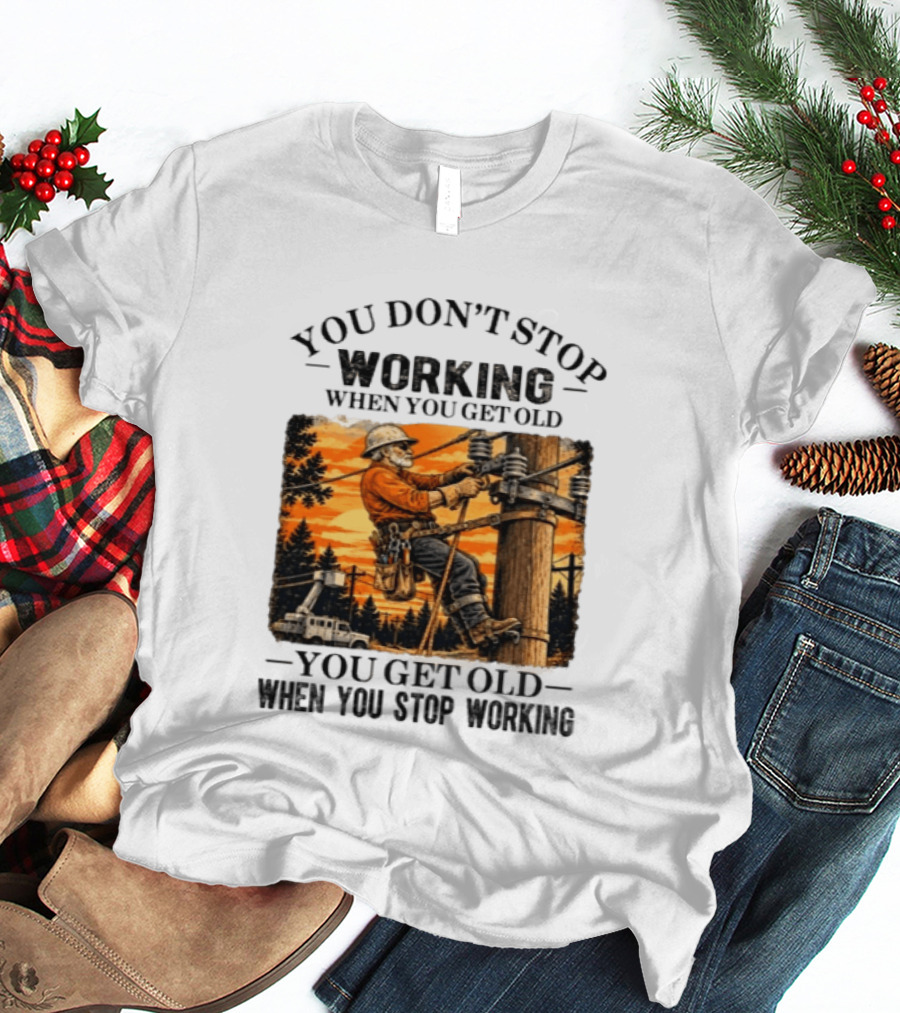 You Don't Stop Working When You Get Old You Get Old When You Stop Working Lineman T-Shirt
