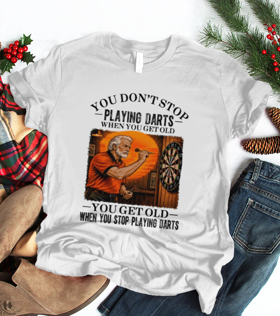 You Don't Stop Playing Darts When You Get Old You Get Old When You Stop Playing Darts T-Shirt
