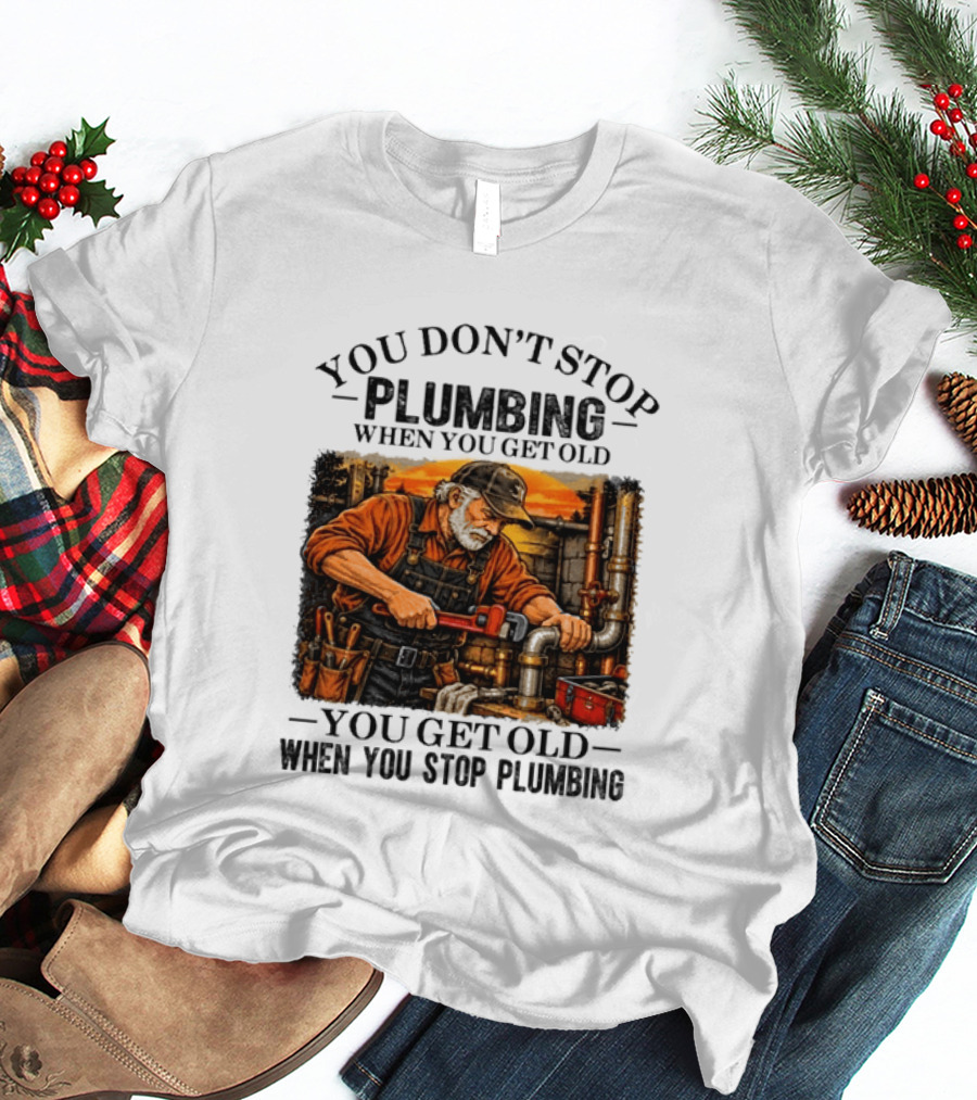 You Don't Stop Plumbing When You Get Old You Get Old When You Stop Plumbing T-Shirt