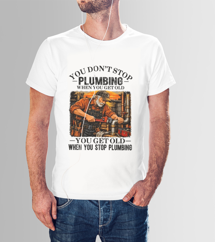You Don't Stop Plumbing When You Get Old You Get Old When You Stop Plumbing T-Shirt