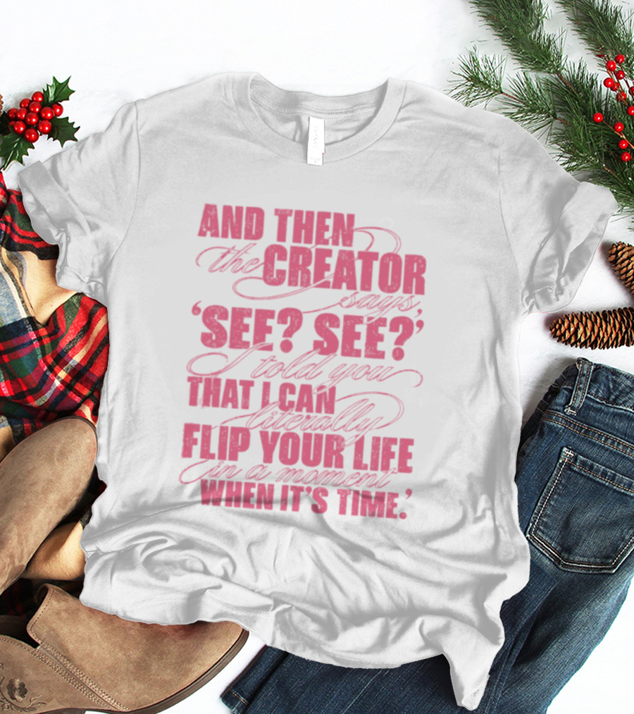 And Then The Creator Says See See I Told You That I Can Literally Flip Your Life In A Moment When It's Time T-Shirt