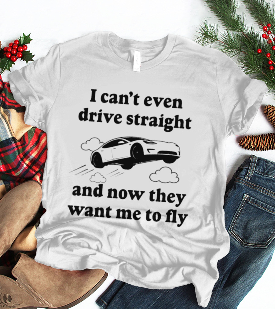 I Can't Even Drive Straight Car Flying Joke Now They Want Me To Fly T-Shirt