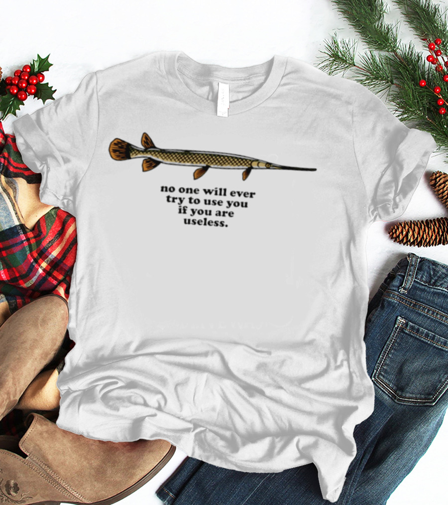 No One Will Ever Try To Use You If You Are Useless Fish T-Shirt