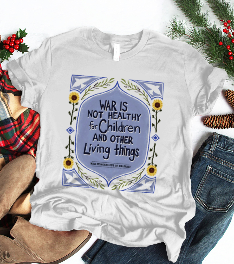 War Is Not Healthy For Children And Other Living Things War Mongers Out Of Halifax Sunflowers T-Shirt