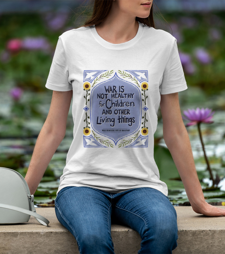 War Is Not Healthy For Children And Other Living Things War Mongers Out Of Halifax Sunflowers T-Shirt