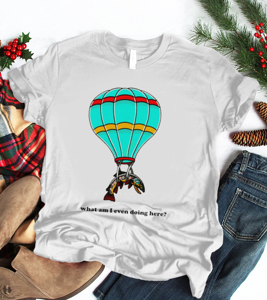 What Am I Even Doing Here Hot Air Balloon Trout T-Shirt