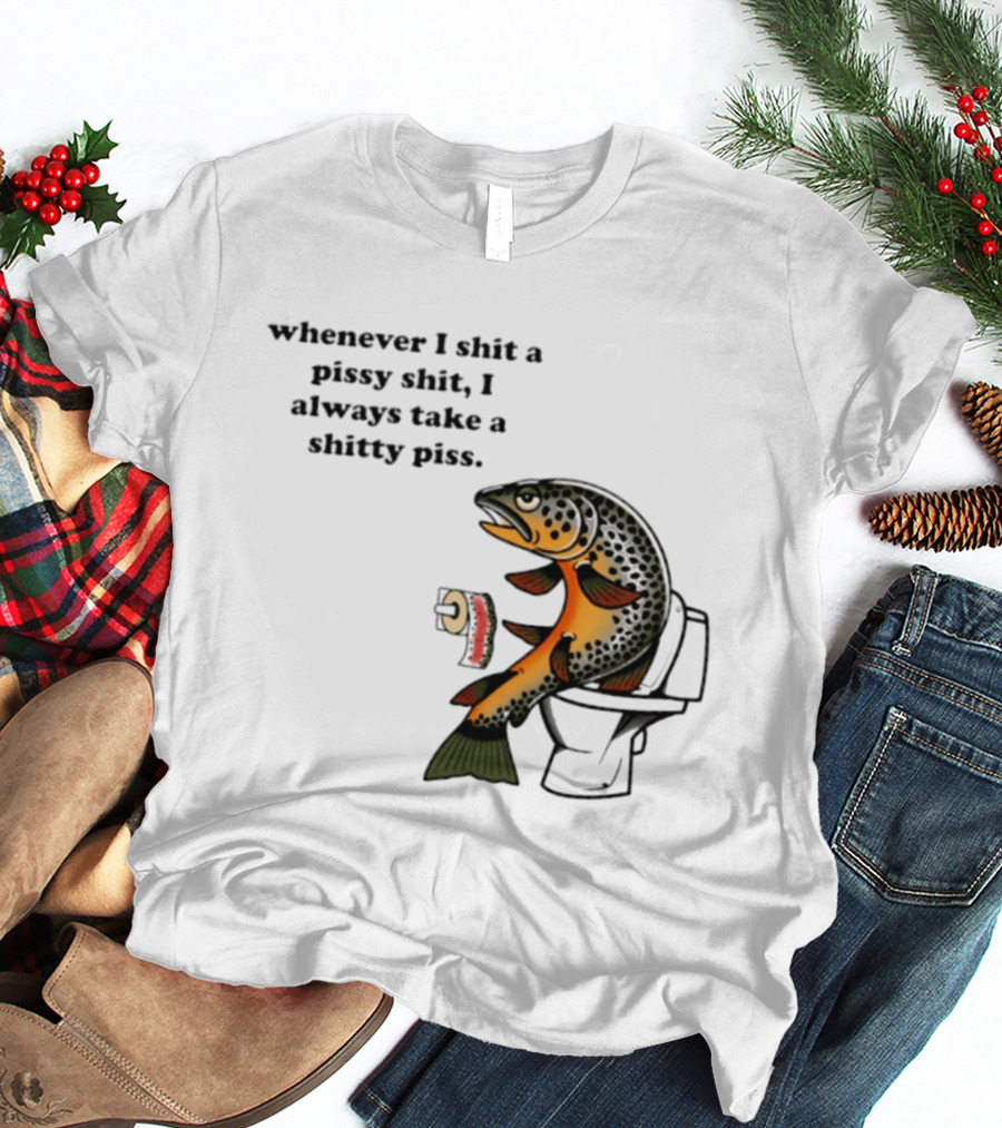 Whenever I Shit A Pissy Shit I Always Take A Shitty Piss Fish Toilet Humor Brown Trout T-Shirt