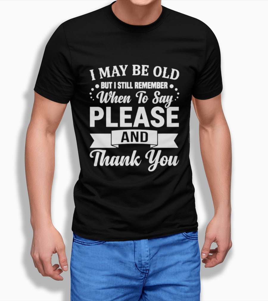 I May Be Old But I Still Remember When To Say Please And Thank You T-Shirt