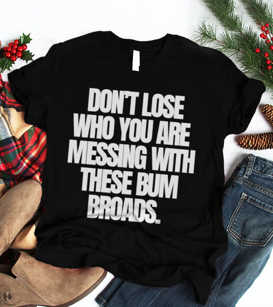 Don't Lose Who You Are Messing With These Bum Broads T-Shirt