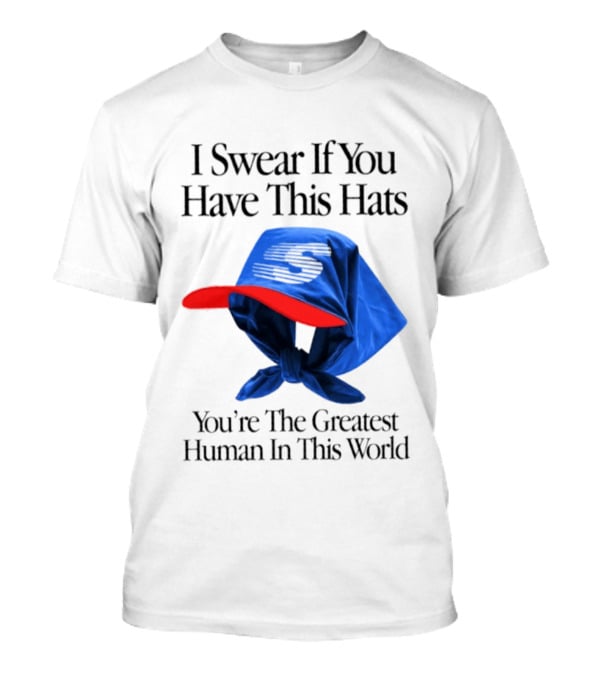 I Swear If You Have This Hats You're The Greatest Human In This World T-Shirt