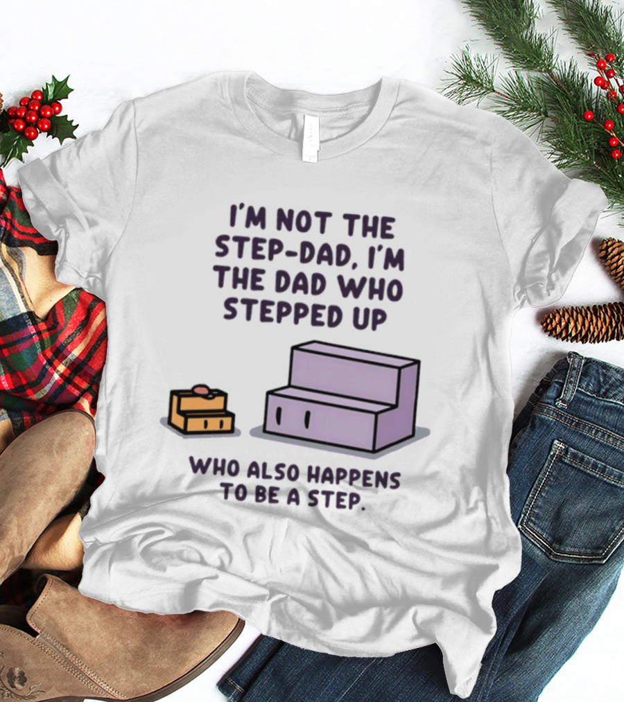 I'm Not The Step Dad I'm The Dad Who Stepped Up Who Also Happens To Be A Step T-Shirt