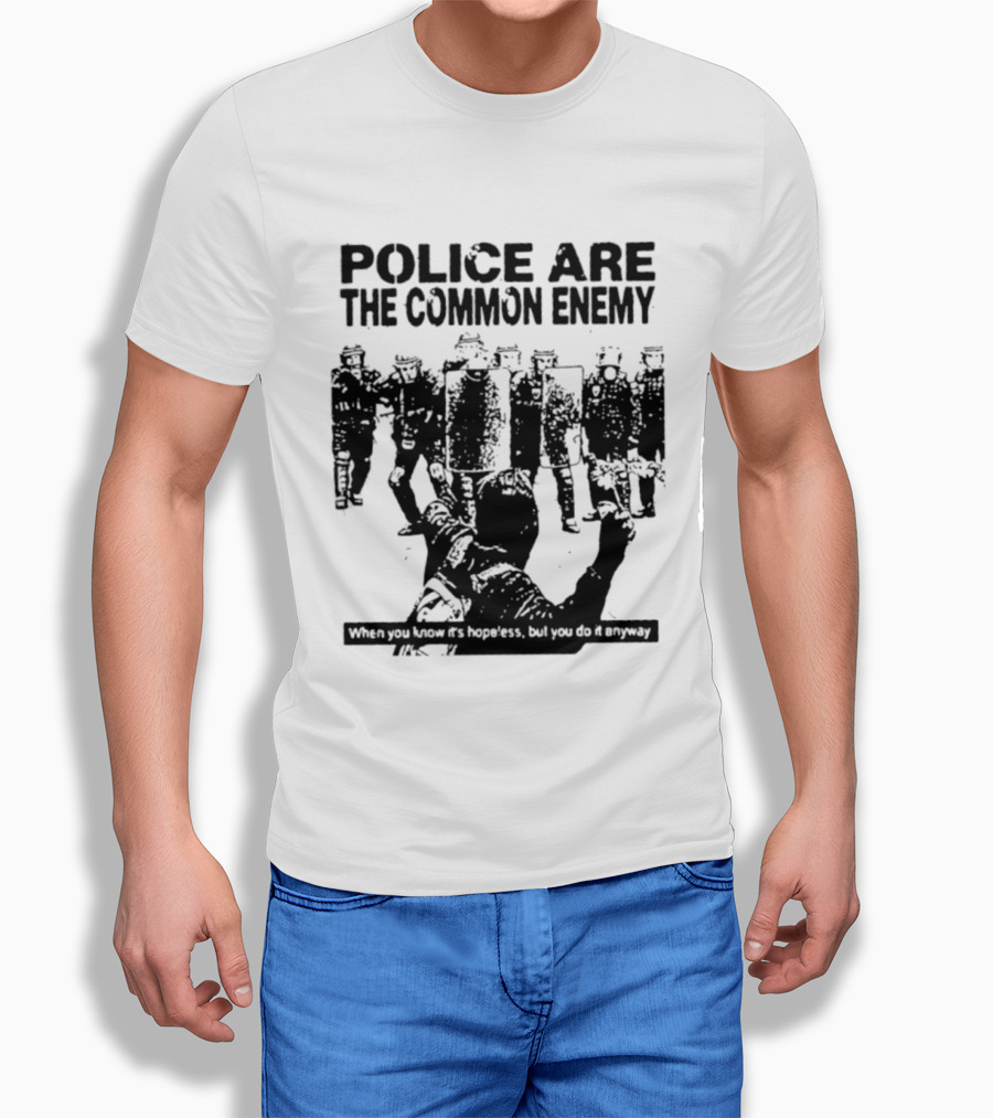 Police Are The Common Enemy When You Know It Is Hopeless But You Do It Anyway T-Shirt
