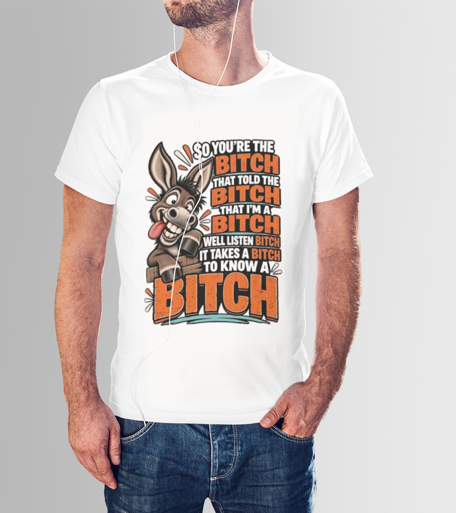 So You're The Bitch That Told The Bitch That I'm A Bitch Well Listen Bitch It Takes A Bitch To Know A Bitch Donkey T-Shirt