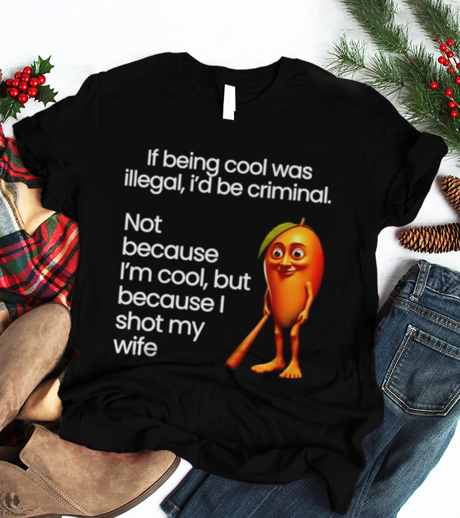 If Being Cool Was Illegal I'd Be Criminal Mango Shot My Wife T-Shirt