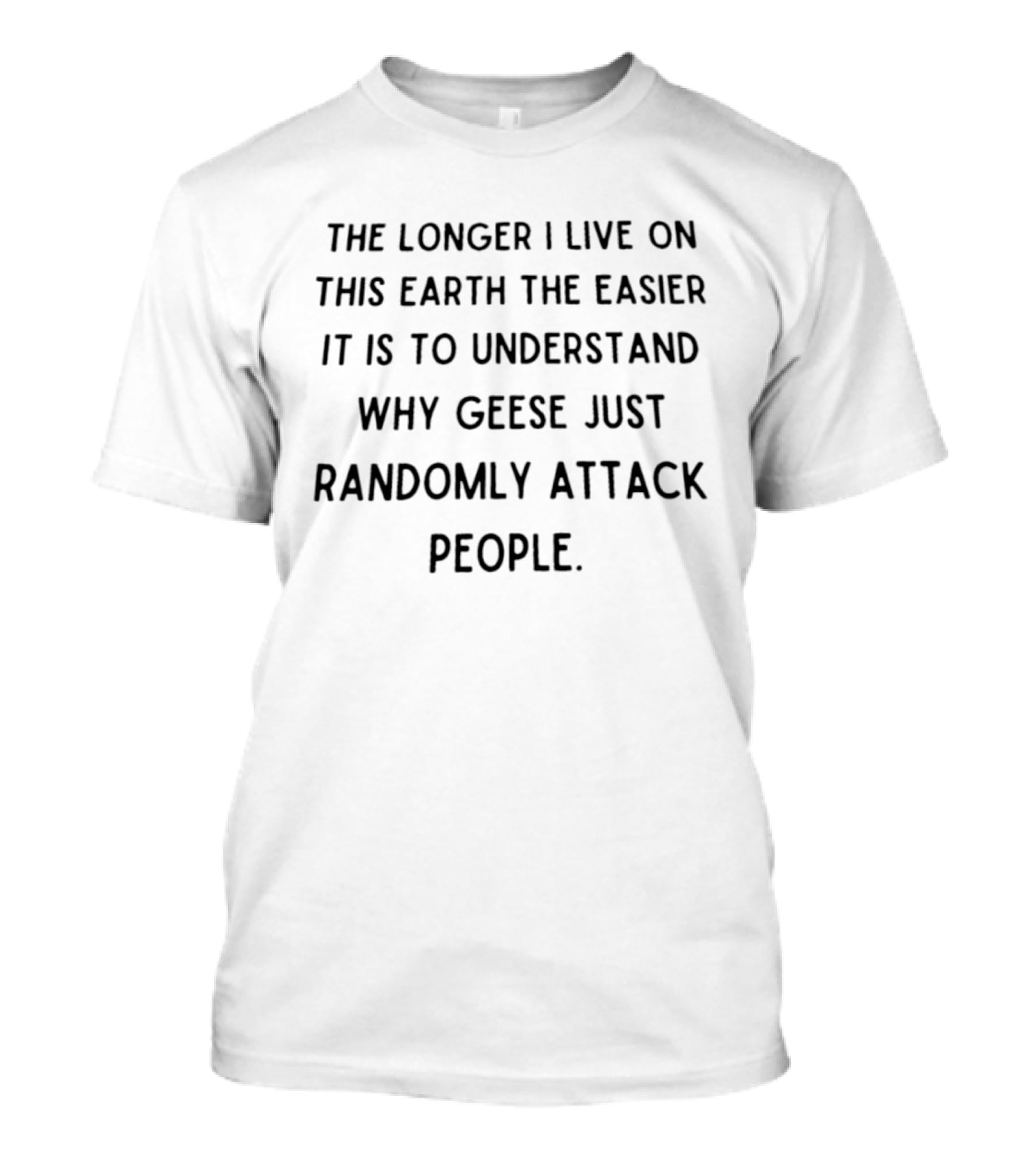 The Longer I Live On This Earth The Easier It Is To Understand Why Geese Just Randomly Attack People T-Shirt