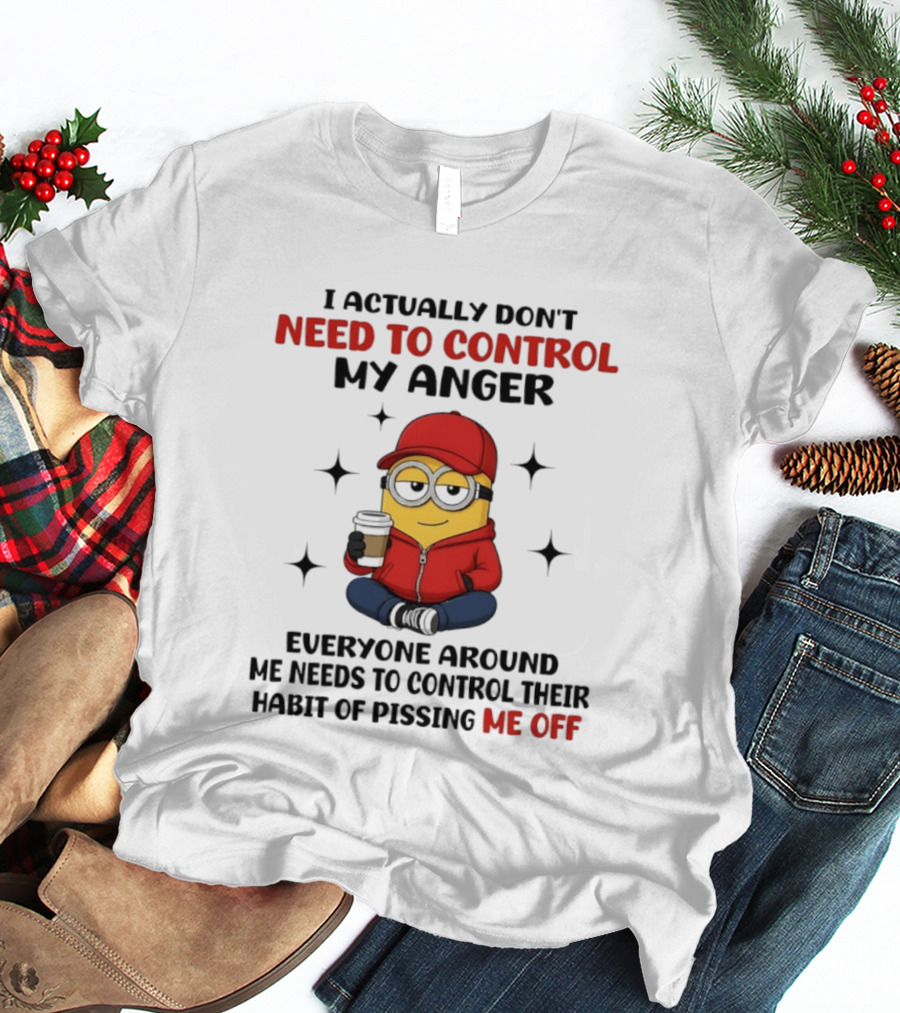 Minions I Actually Don't Need To Control My Anger Everyone Around Me Needs To Control Their Habit Of Pissing Me Off T-Shirt