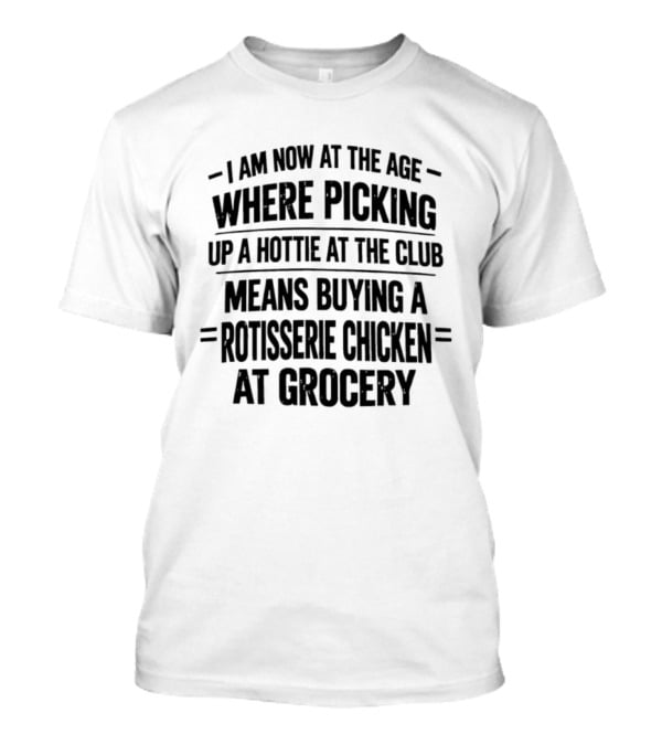 I Am Now At The Age Where Picking Up A Hottie At The Club Means Buying A Rotisserie Chicken At Grocery T-Shirt