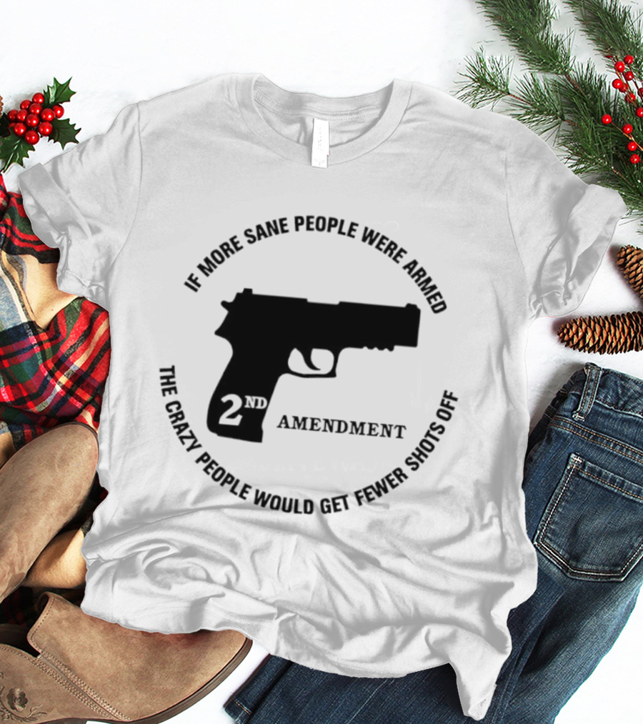 If More Sane People Were Armed 2nd Amendment The Crazy People Would Get Fewer Shots Off T-Shirt