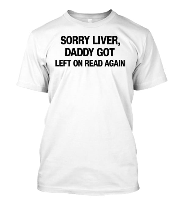 Sorry Liver Daddy Got Left On Read Again T-Shirt