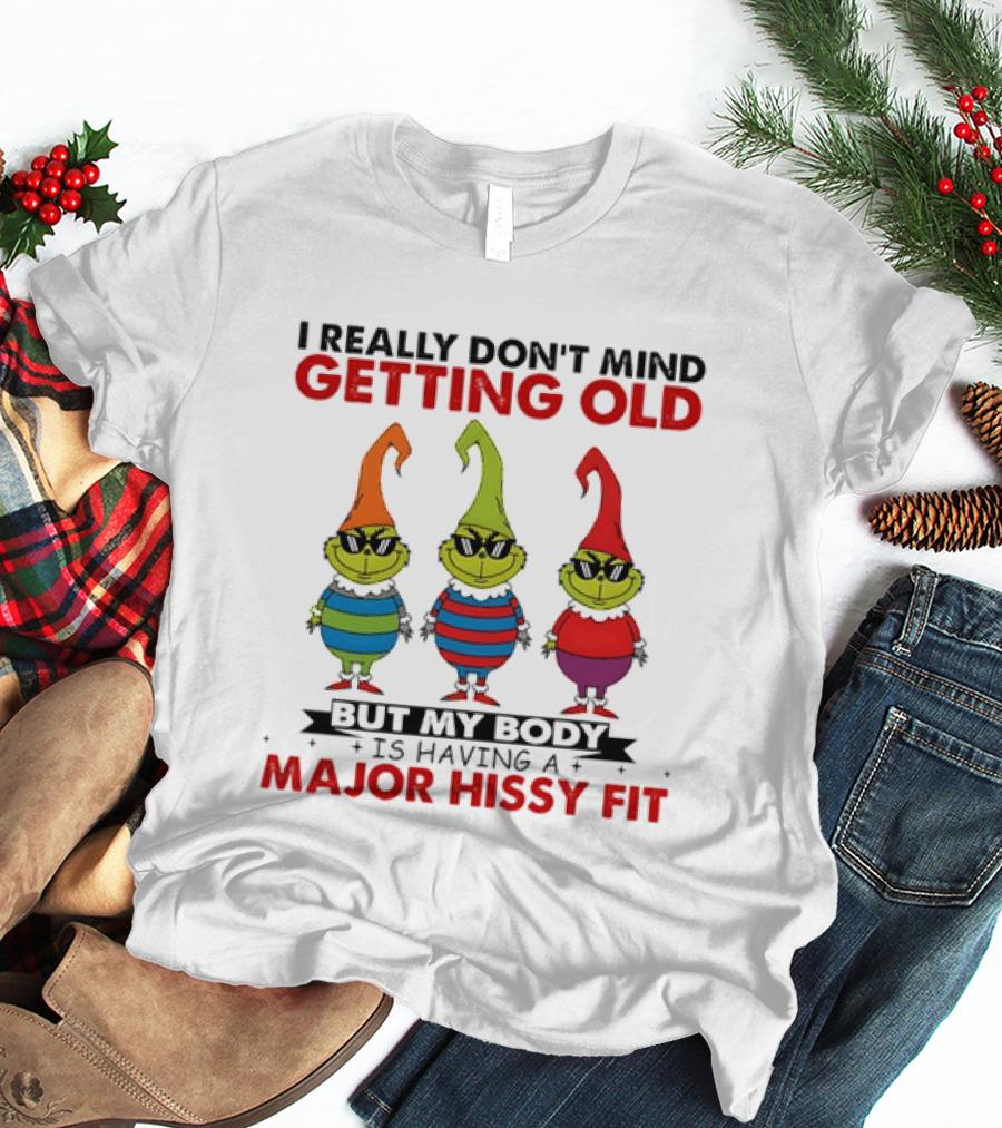 I Really Don't Mind Getting Old Grinch Having A Major Hissy Fit T-Shirt
