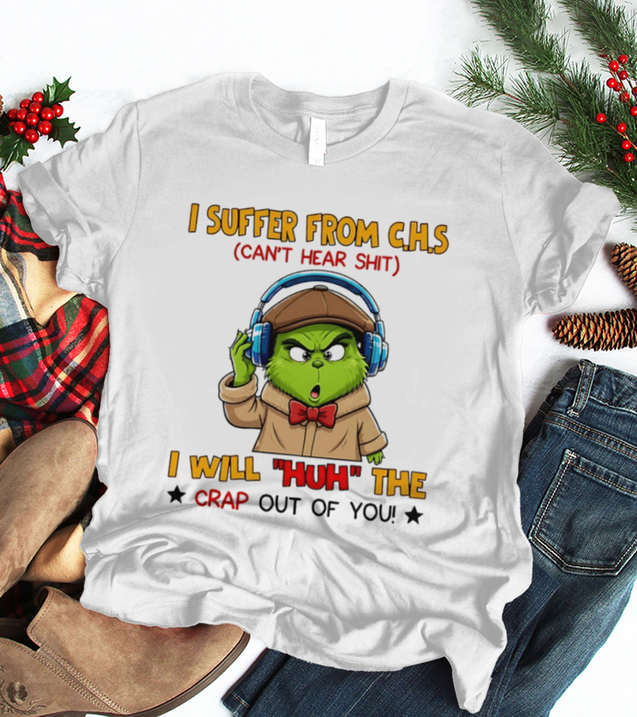 I Suffer From C.H.S Can't Hear Shit I Will Huh The Crap Out Of You Grinch T-Shirt