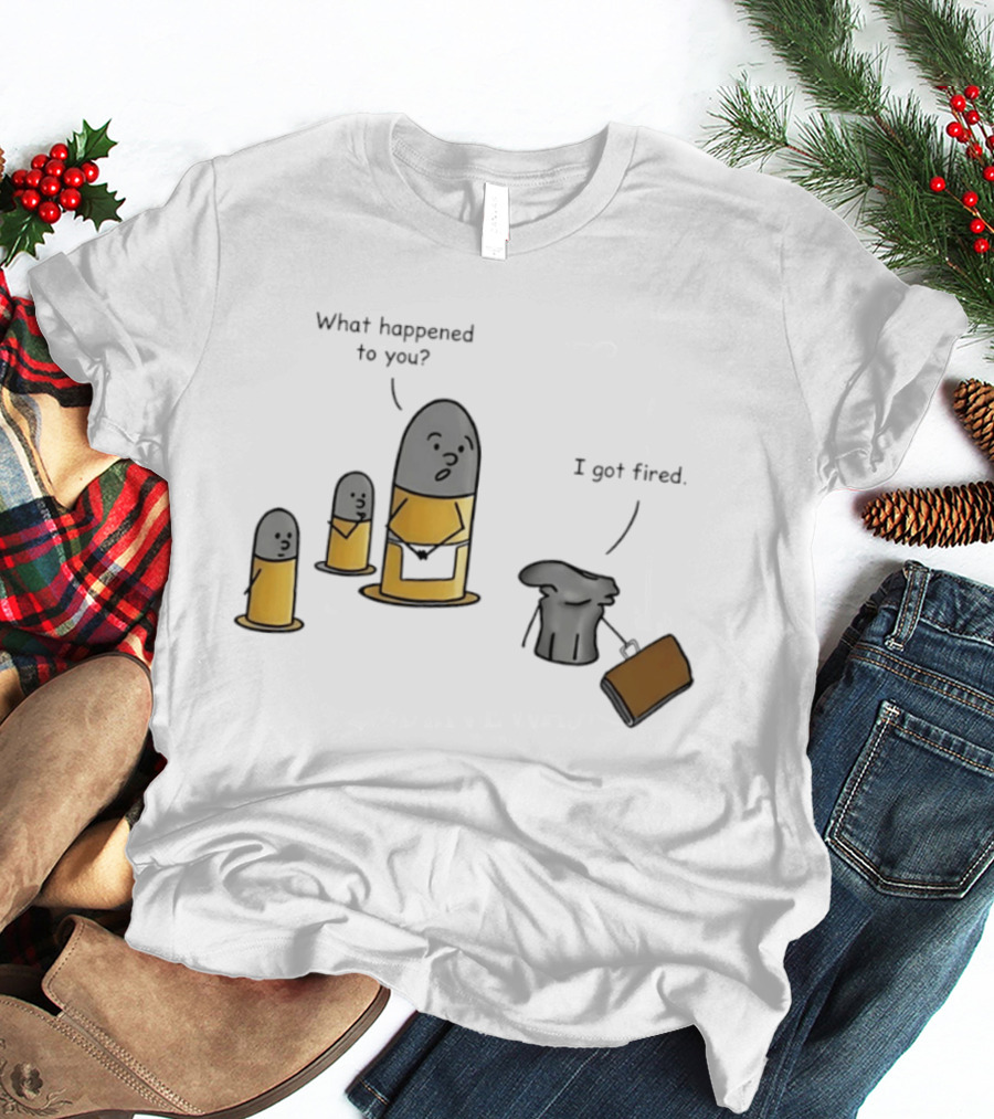 What Happened To You I Got Fired Bullet Joke Conversation T-Shirt