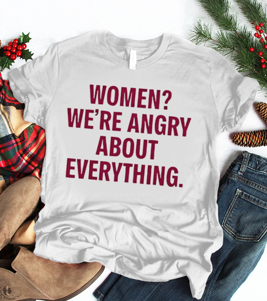 Women? We're Angry About Everything T-Shirt