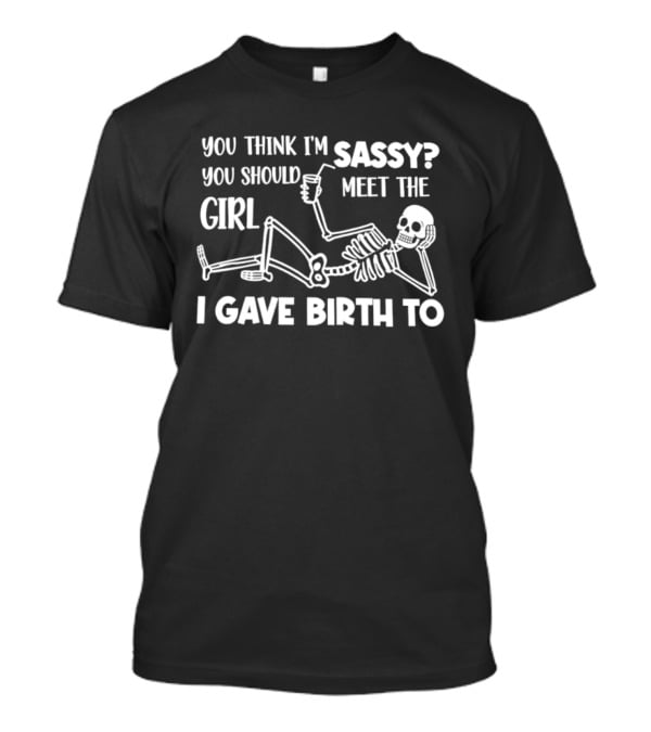 You Think I'm Sassy You Should Meet The Girl I Gave Birth To Skeleton T-Shirt