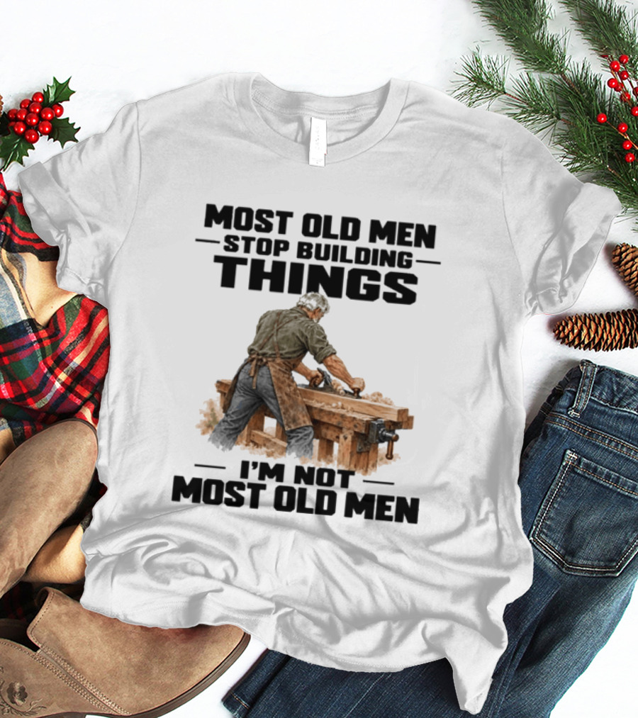Most Old Men Stop Building Things I'm Not Most Old Men Workshop Carpenter T-Shirt