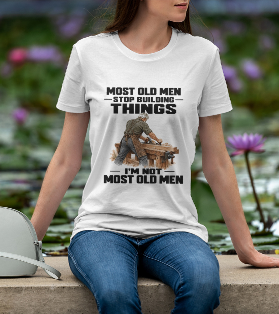 Most Old Men Stop Building Things I'm Not Most Old Men Workshop Carpenter T-Shirt