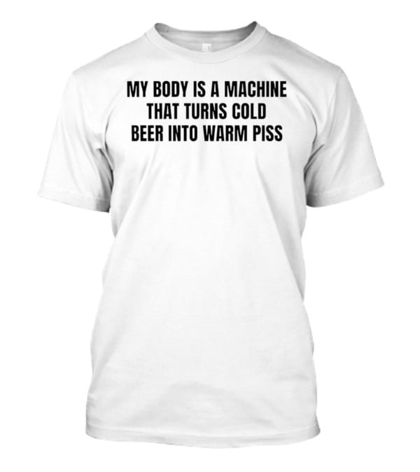 My Body Is A Machine That Turns Cold Beer Into Warm Piss T-Shirt