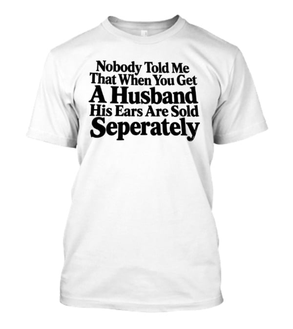 Nobody Told Me That When You Get A Husband His Ears Are Sold Separately T-Shirt