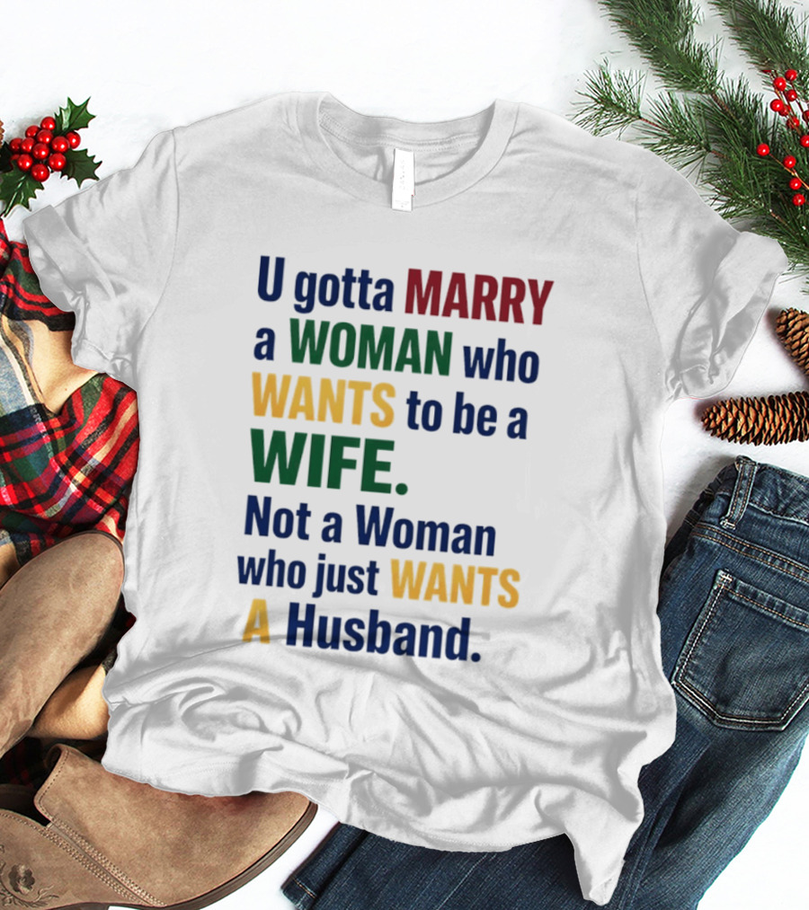 U Gotta Marry A Woman Who Wants To Be A Wife Not A Woman Who Just Wants A Husband T-Shirt