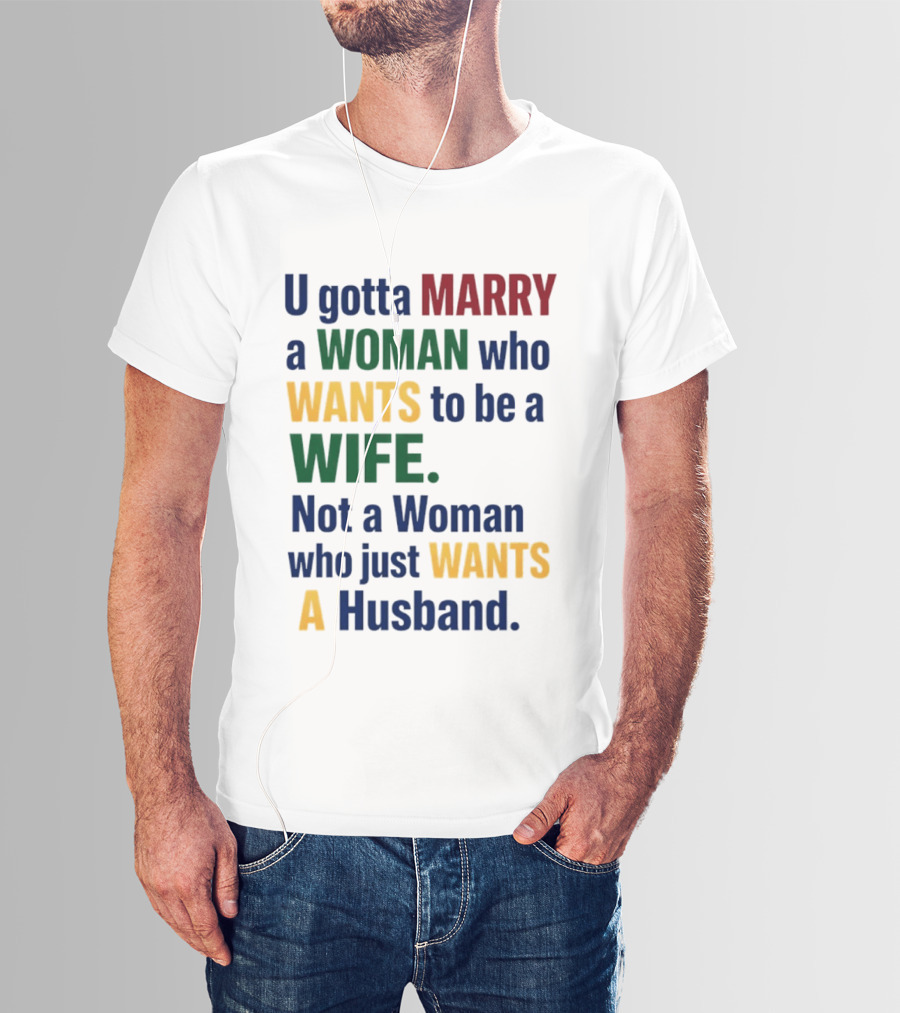 U Gotta Marry A Woman Who Wants To Be A Wife Not A Woman Who Just Wants A Husband T-Shirt