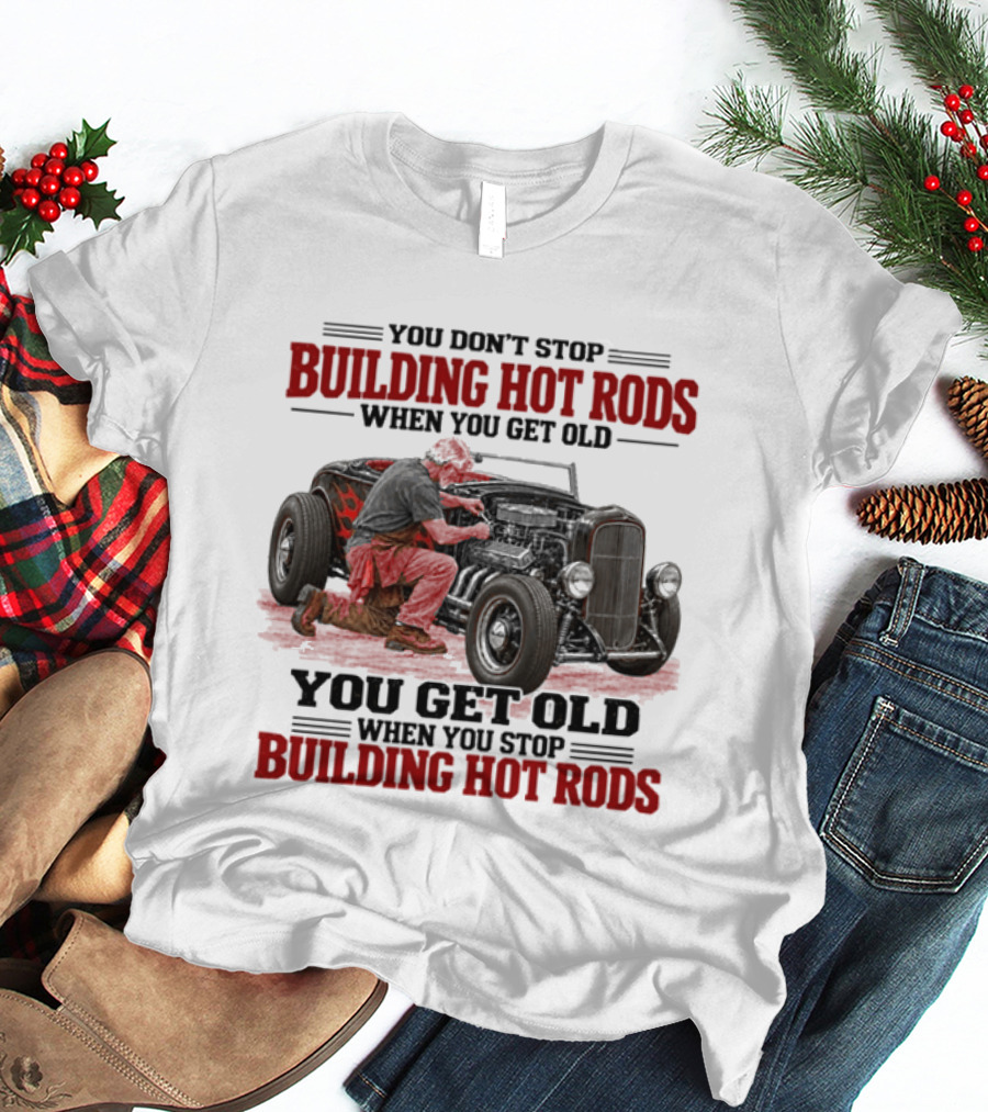 You Don't Stop Building Hot Rods When You Get Old Vintage Car Enthusiast Passion T-Shirt