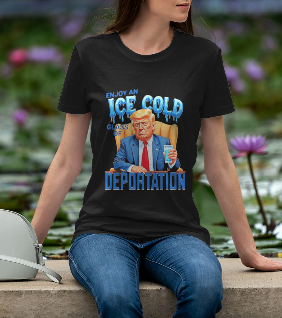 Enjoy An Ice Cold Glass Of Deportation Trump T-Shirt