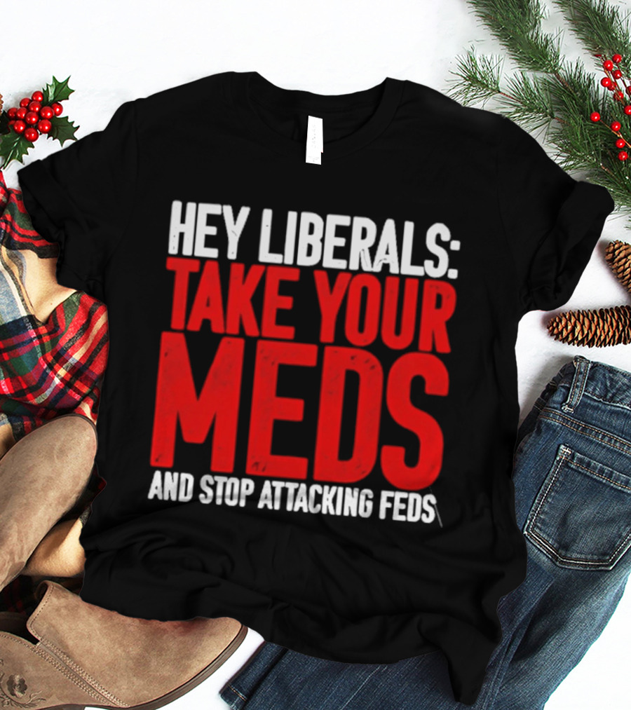 Hey Liberals Take Your Meds And Stop Attacking Feds T-Shirt