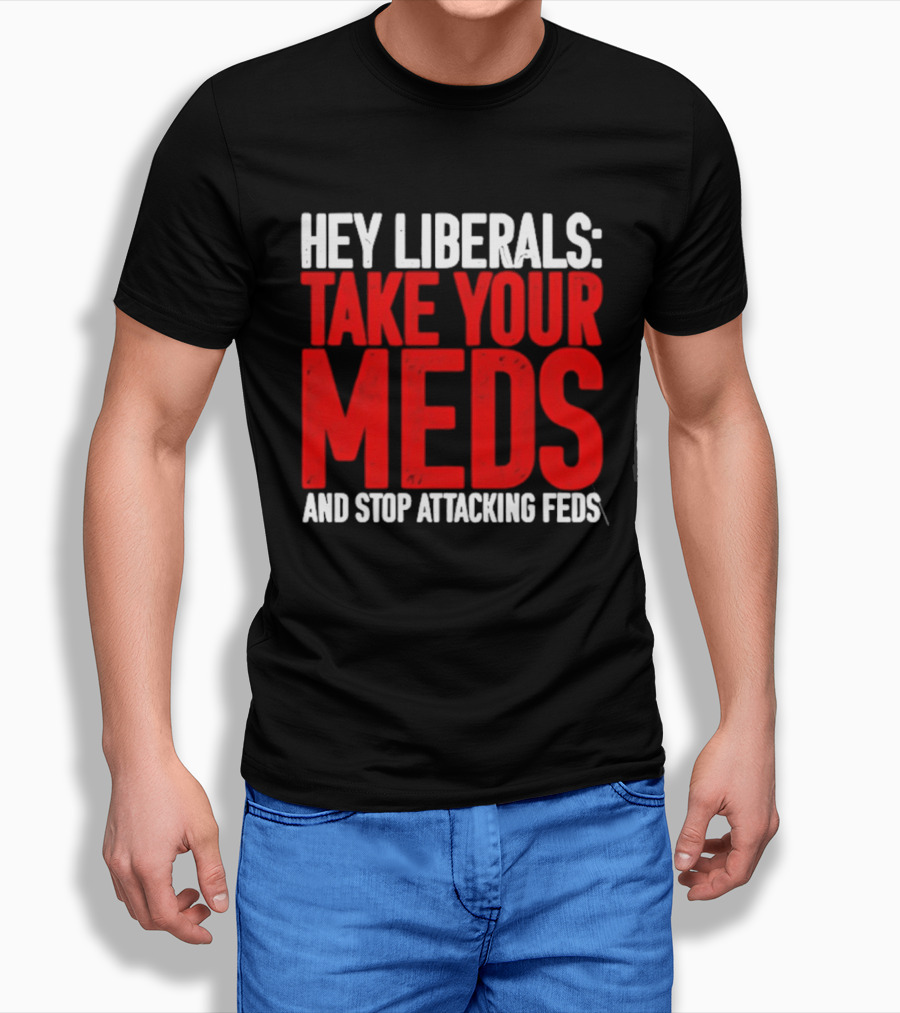 Hey Liberals Take Your Meds And Stop Attacking Feds T-Shirt