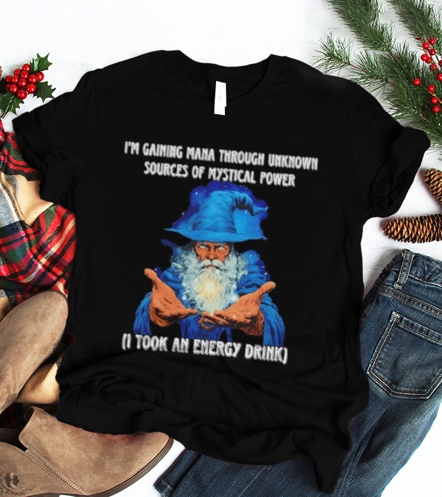 I'm Gaining Mana Through Unknown Sources Of Mystical Power I Took An Energy Drink Wizard T-Shirt