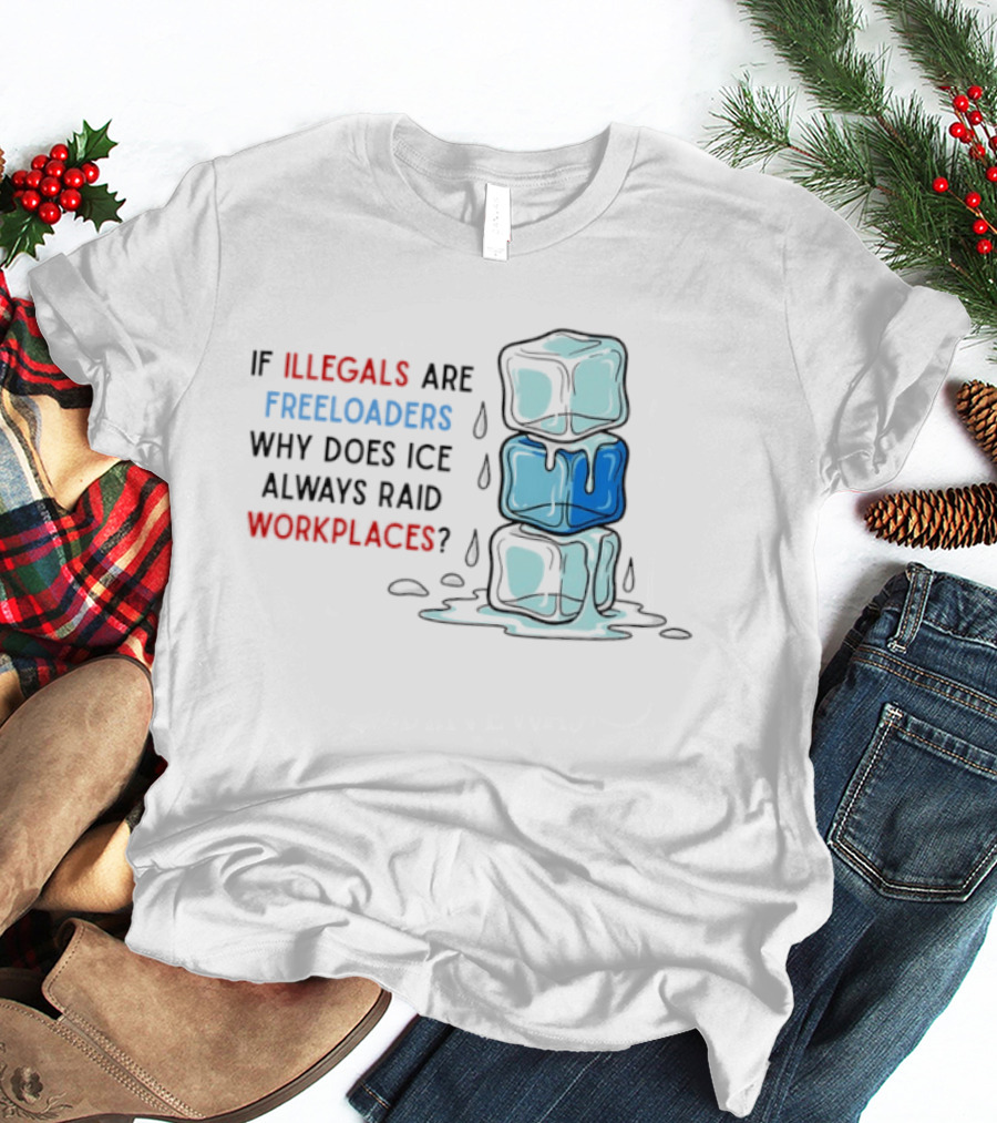 If Illegals Are Freeloaders Why Does Ice Always Raid Workplaces Ice Cubes Image T-Shirt