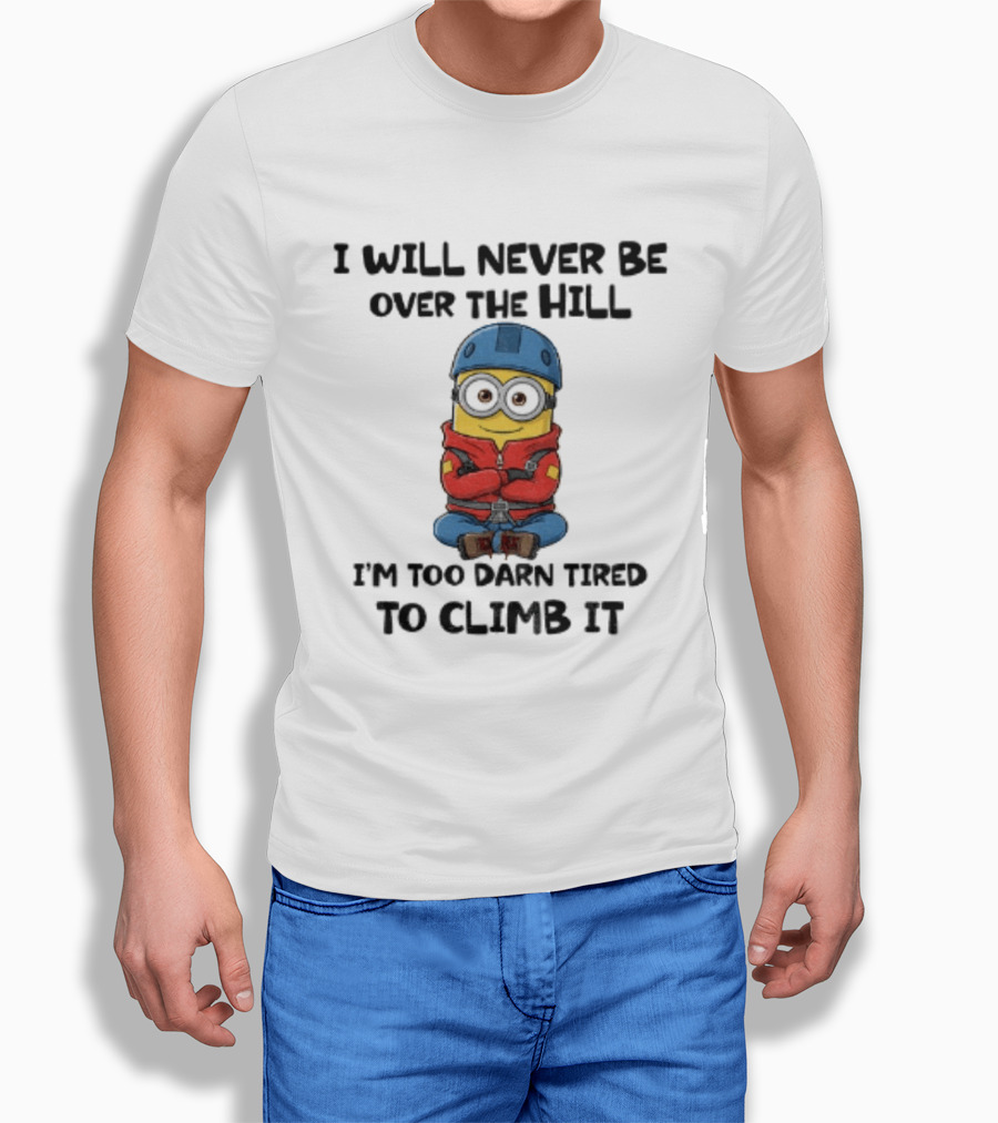 Minion I Will Never Be Over The Hill I'm Too Darn Tired To Climb It T-Shirt