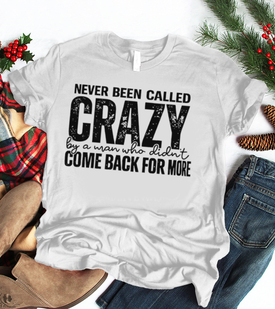 Never Been Called Crazy By A Man Who Didn't Come Back For More T-Shirt