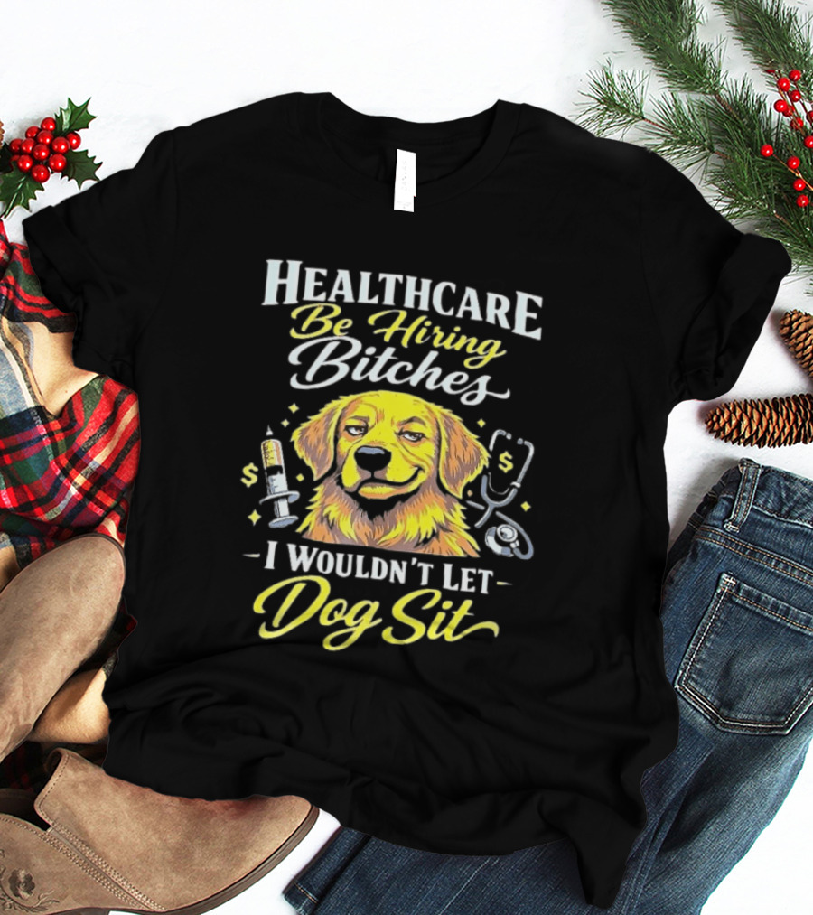 Healthcare Be Hiring Bitches I Wouldn't Let Dog Sit Yellow Dog Stethoscope Syringe T-Shirt