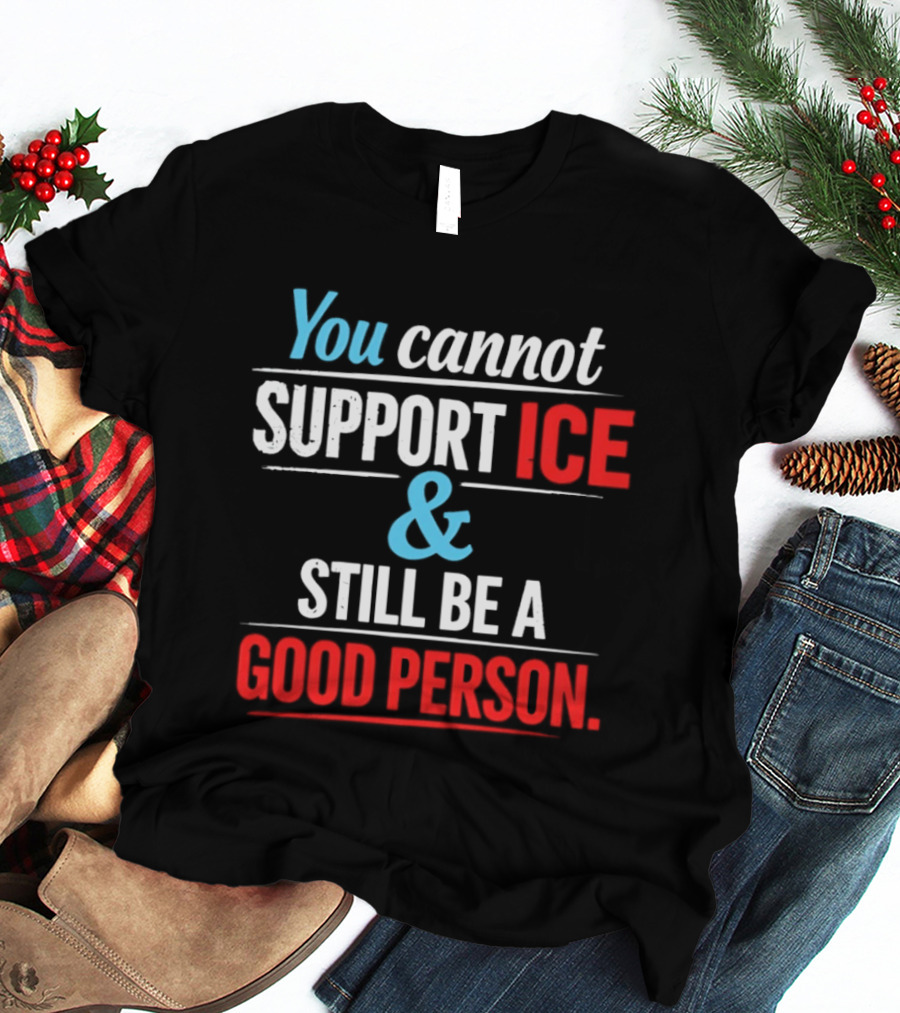 You Cannot Support ICE And Still Be A Good Person T-Shirt