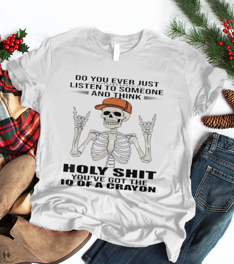 Do You Ever Just Listen To Someone And Think Holy Shit You've Got The IQ Of A Crayon Skeleton T-Shirt