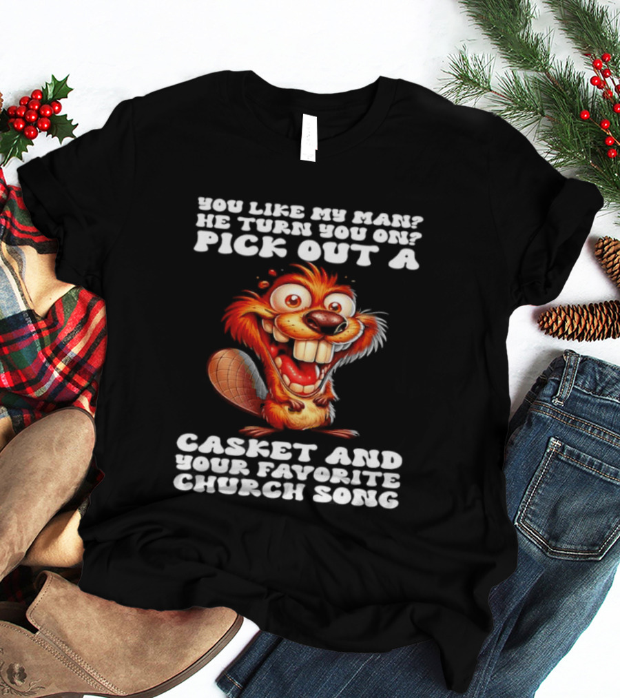 Beaver You Like My Man He Turn You On Pick Out A Casket And Your Favorite Church Song T-Shirt